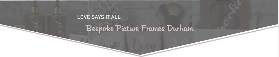 LOVE SAYS IT ALL  Bespoke Picture Frames Durham