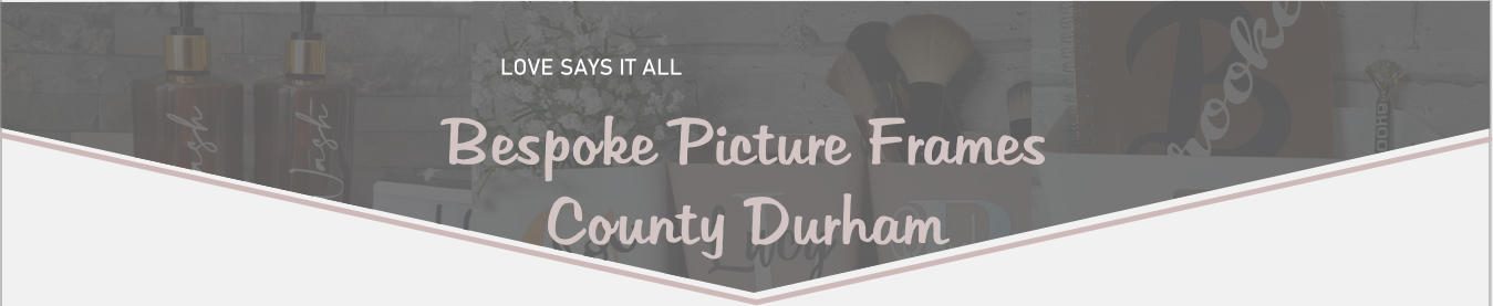 LOVE SAYS IT ALL Bespoke Picture Frames County Durham
